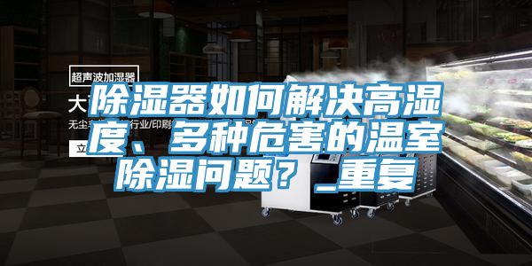 除濕器如何解決高濕度、多種危害的溫室除濕問題？_重復(fù)