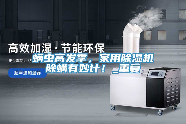 螨蟲高發(fā)季，家用除濕機(jī)除螨有妙計(jì)！_重復(fù)