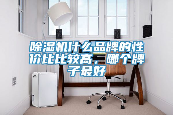 除濕機(jī)什么品牌的性價(jià)比比較高，哪個(gè)牌子最好