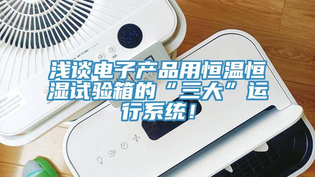 淺談電子產(chǎn)品用恒溫恒濕試驗(yàn)箱的“三大”運(yùn)行系統(tǒng)！
