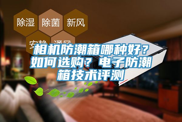 相機防潮箱哪種好？如何選購？電子防潮箱技術(shù)評測