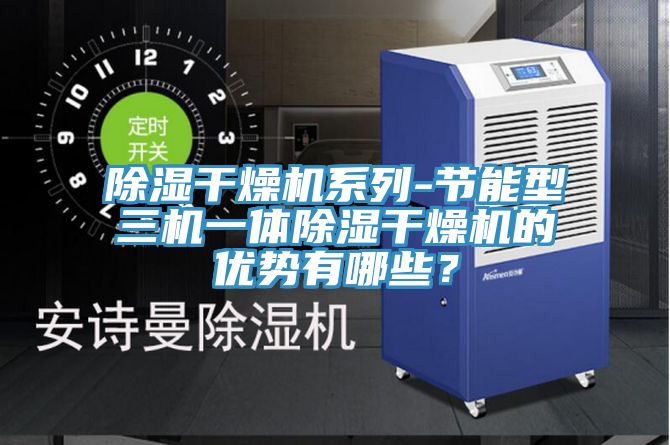 除濕干燥機(jī)系列-節(jié)能型三機(jī)一體除濕干燥機(jī)的優(yōu)勢有哪些？