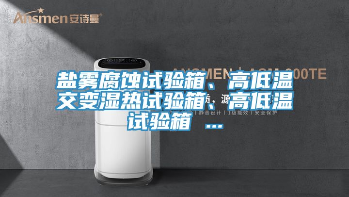 鹽霧腐蝕試驗(yàn)箱、高低溫交變濕熱試驗(yàn)箱、高低溫試驗(yàn)箱 ...
