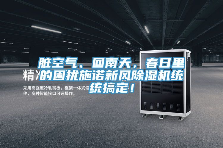臟空氣、回南天，春日里的困擾施諾新風除濕機統(tǒng)統(tǒng)搞定！
