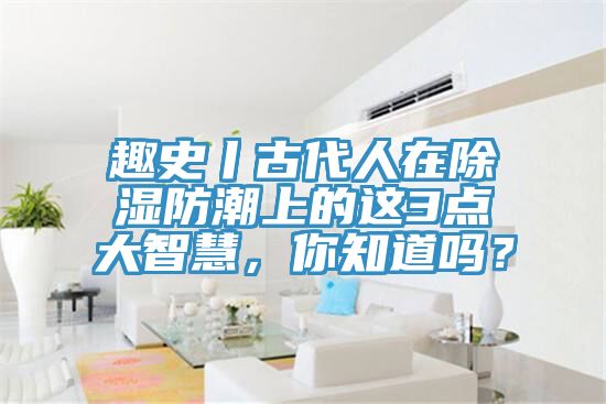 趣史丨古代人在除濕防潮上的這3點(diǎn)大智慧，你知道嗎？