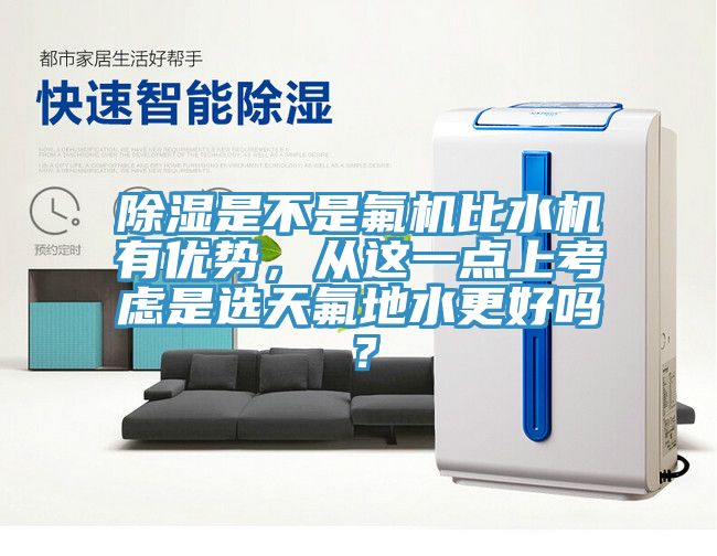 除濕是不是氟機(jī)比水機(jī)有優(yōu)勢，從這一點(diǎn)上考慮是選天氟地水更好嗎？
