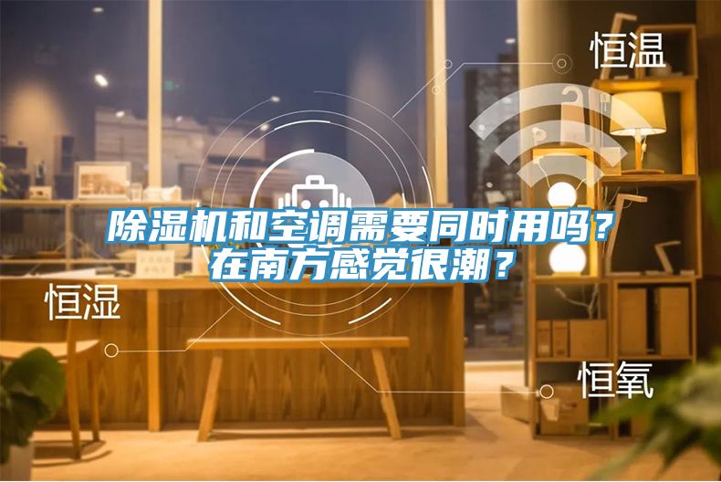 除濕機(jī)和空調(diào)需要同時(shí)用嗎？在南方感覺很潮？