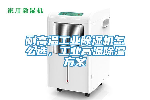 耐高溫工業(yè)除濕機(jī)怎么選，工業(yè)高溫除濕方案