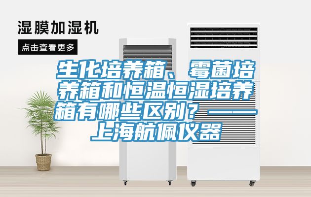 生化培養(yǎng)箱、霉菌培養(yǎng)箱和恒溫恒濕培養(yǎng)箱有哪些區(qū)別？——上海航佩儀器