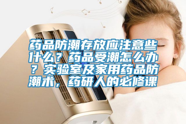 藥品防潮存放應(yīng)注意些什么？藥品受潮怎么辦？實(shí)驗(yàn)室及家用藥品防潮術(shù)，藥研人的必修課