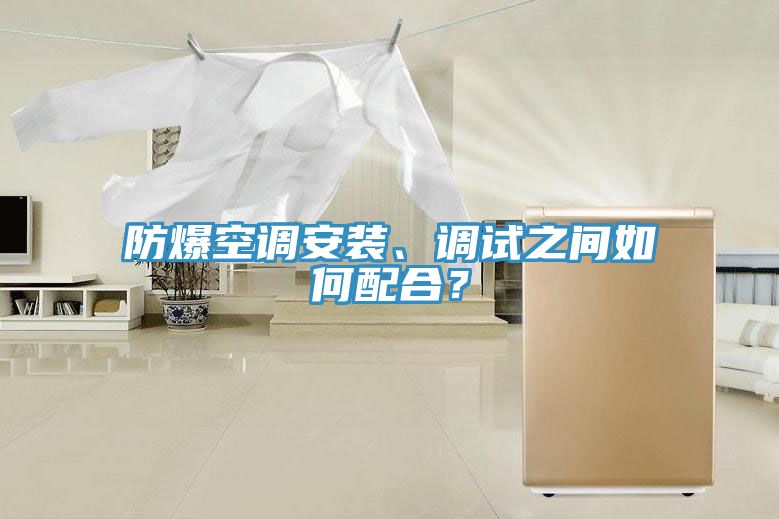 防爆空調(diào)安裝、調(diào)試之間如何配合？