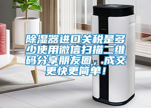 除濕器進(jìn)口關(guān)稅是多少使用微信掃描二維碼分享朋友圈，成交更快更簡單！