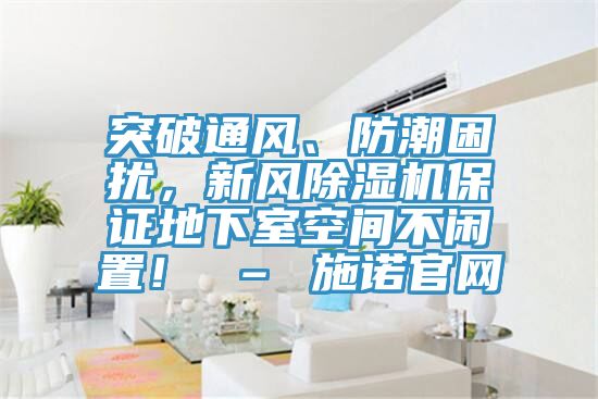 突破通風(fēng)、防潮困擾，新風(fēng)除濕機(jī)保證地下室空間不閑置！ – 施諾官網(wǎng)