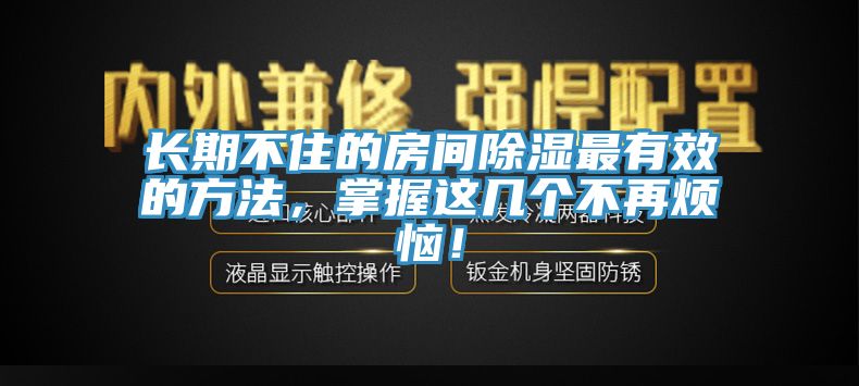 長(zhǎng)期不住的房間除濕最有效的方法，掌握這幾個(gè)不再煩惱！