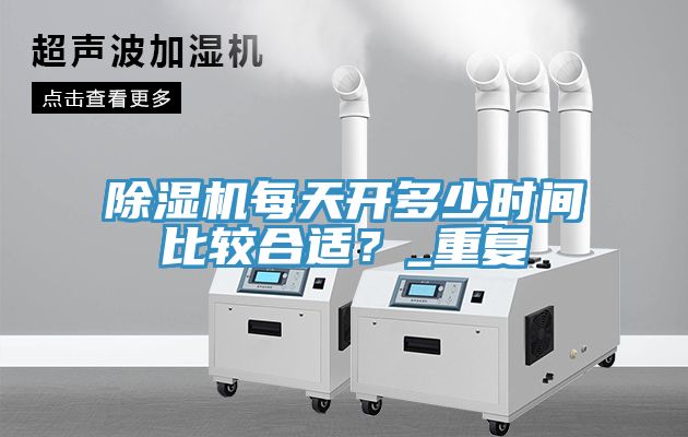 除濕機(jī)每天開(kāi)多少時(shí)間比較合適？_重復(fù)