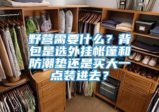 野營需要什么？背包是選外掛帳篷和防潮墊還是買大一點裝進去？