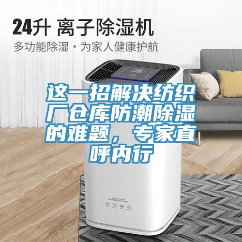 這一招解決紡織廠倉庫防潮除濕的難題，專家直呼內(nèi)行