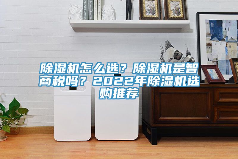 除濕機(jī)怎么選？除濕機(jī)是智商稅嗎？2022年除濕機(jī)選購?fù)扑]