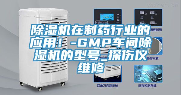 除濕機(jī)在制藥行業(yè)的應(yīng)用！-GMP車間除濕機(jī)的型號(hào)_探傷儀維修