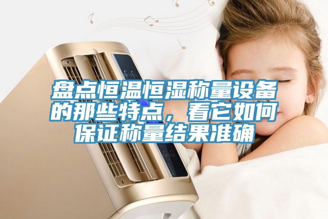 盤點(diǎn)恒溫恒濕稱量設(shè)備的那些特點(diǎn)，看它如何保證稱量結(jié)果準(zhǔn)確