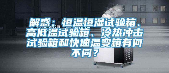 解惑：恒溫恒濕試驗(yàn)箱、高低溫試驗(yàn)箱、冷熱沖擊試驗(yàn)箱和快速溫變箱有何不同？