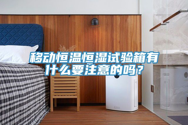 移動恒溫恒濕試驗箱有什么要注意的嗎？