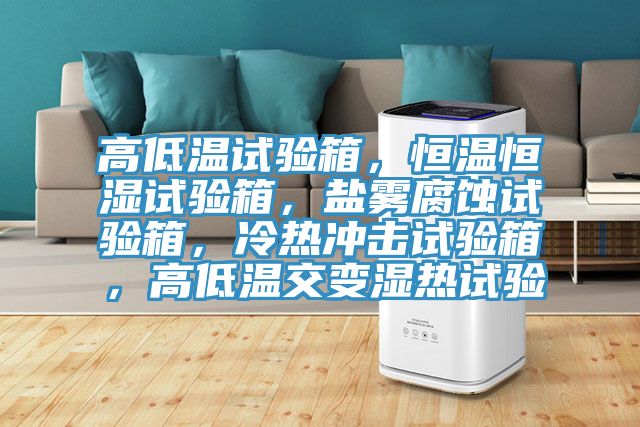高低溫試驗(yàn)箱，恒溫恒濕試驗(yàn)箱，鹽霧腐蝕試驗(yàn)箱，冷熱沖擊試驗(yàn)箱，高低溫交變濕熱試驗(yàn)