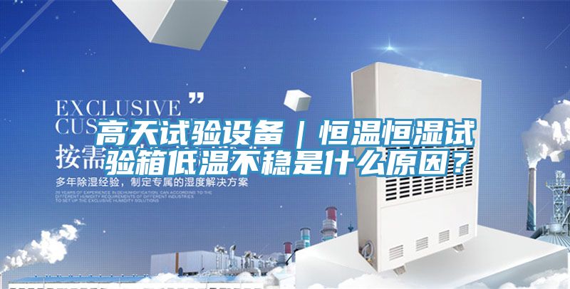高天試驗(yàn)設(shè)備｜恒溫恒濕試驗(yàn)箱低溫不穩(wěn)是什么原因？