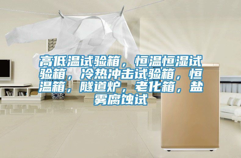 高低溫試驗(yàn)箱，恒溫恒濕試驗(yàn)箱，冷熱沖擊試驗(yàn)箱，恒溫箱，隧道爐，老化箱，鹽霧腐蝕試