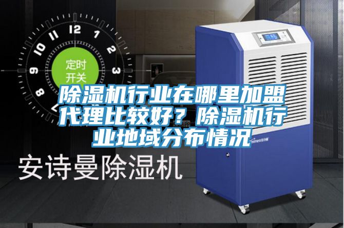 除濕機行業(yè)在哪里加盟代理比較好？除濕機行業(yè)地域分布情況