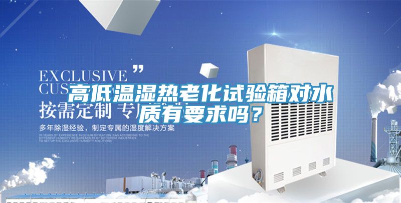 高低溫濕熱老化試驗箱對水質(zhì)有要求嗎？