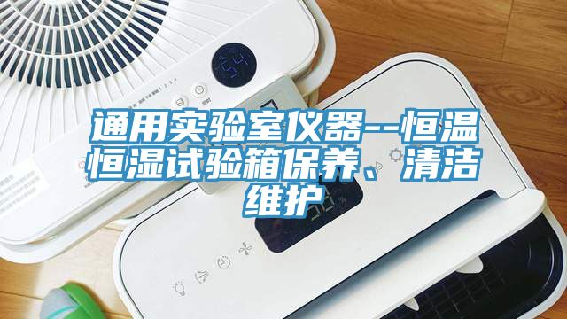 通用實(shí)驗(yàn)室儀器--恒溫恒濕試驗(yàn)箱保養(yǎng)、清潔維護(hù)