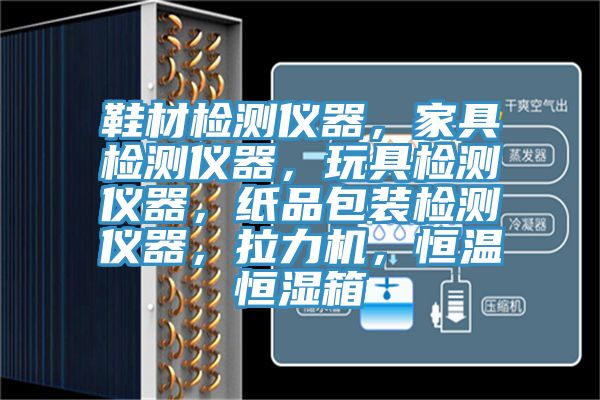 鞋材檢測儀器，家具檢測儀器，玩具檢測儀器，紙品包裝檢測儀器，拉力機，恒溫恒濕箱
