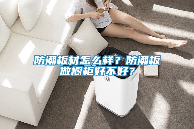 防潮板材怎么樣？防潮板做櫥柜好不好？