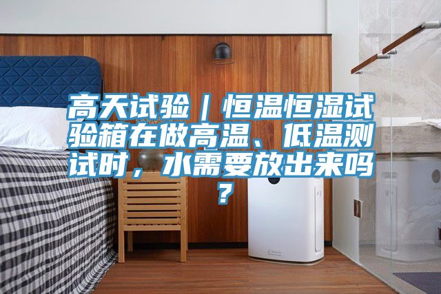 高天試驗(yàn)｜恒溫恒濕試驗(yàn)箱在做高溫、低溫測(cè)試時(shí)，水需要放出來嗎？