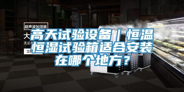 高天試驗(yàn)設(shè)備｜恒溫恒濕試驗(yàn)箱適合安裝在哪個(gè)地方？