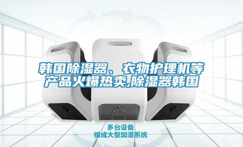 韓國除濕器、衣物護理機等產(chǎn)品火爆熱賣,除濕器韓國