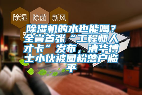 除濕機(jī)的水也能喝？全省首張“工程師人才卡”發(fā)布，清華博士小伙被圈粉落戶臨平
