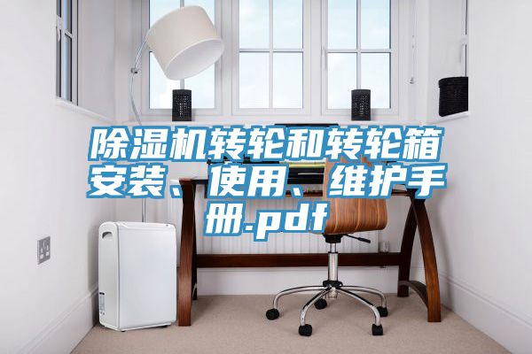 除濕機轉(zhuǎn)輪和轉(zhuǎn)輪箱安裝、使用、維護手冊.pdf