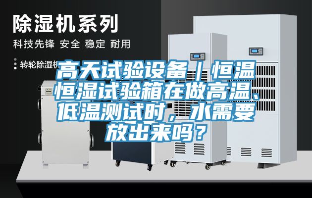高天試驗(yàn)設(shè)備｜恒溫恒濕試驗(yàn)箱在做高溫、低溫測(cè)試時(shí)，水需要放出來(lái)嗎？