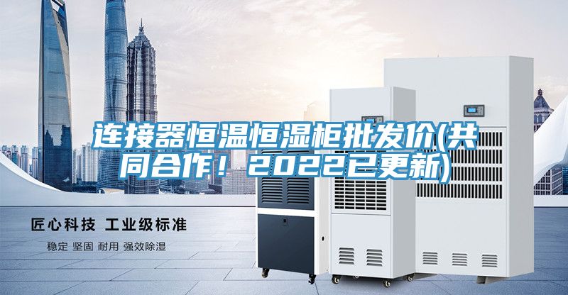 連接器恒溫恒濕柜批發(fā)價(jià)(共同合作！2022已更新)